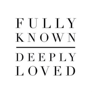 fully known, deeply loved